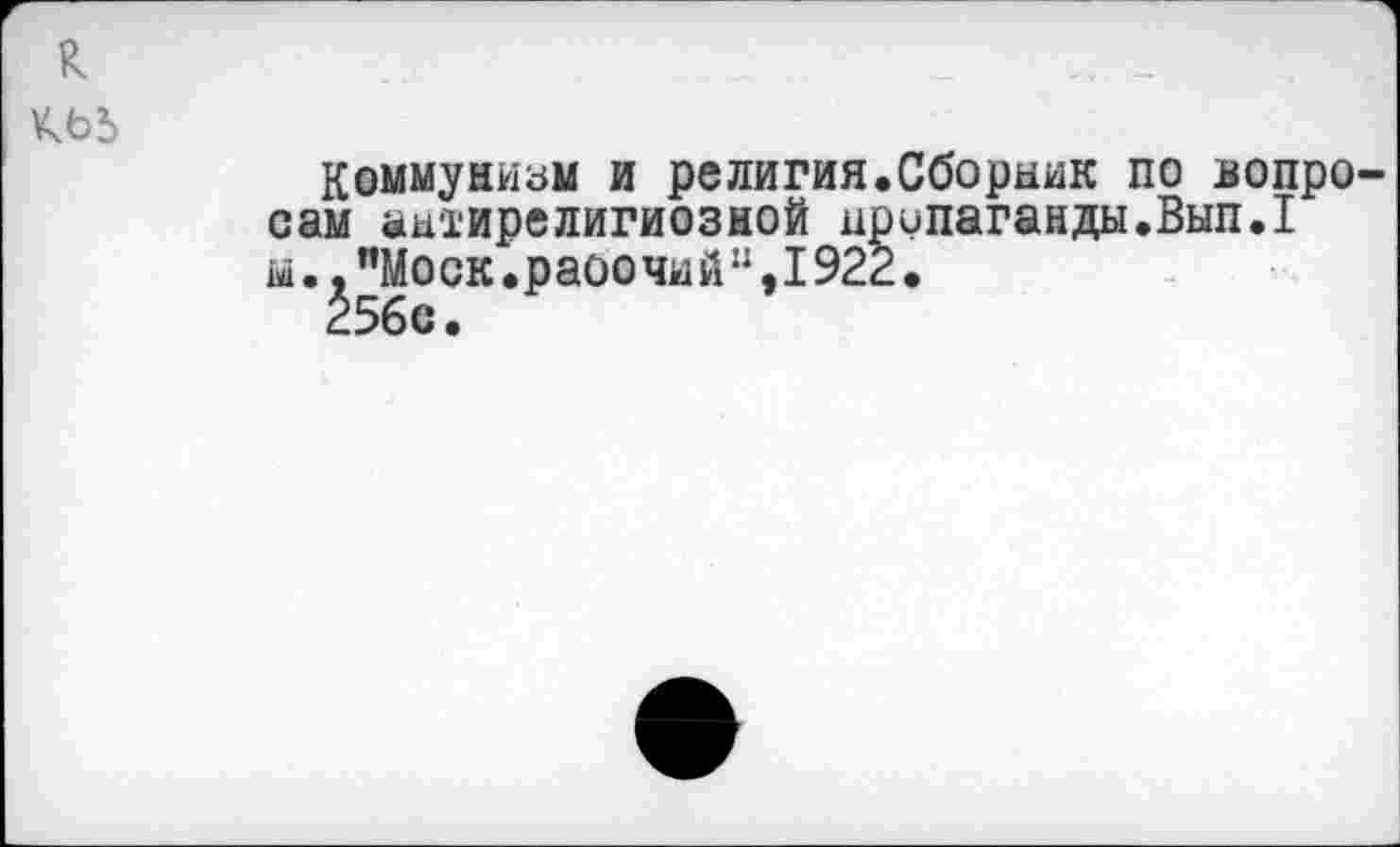 ﻿к	.	_
К65
Коммунизм и религия.Сборник по вопросам антирелигиозной пропаганды.Вып.1 ы..’’Моск.раоочий”,1922.
256с.